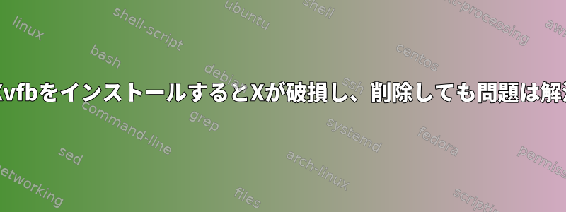 xorg-x11-server-XvfbをインストールするとXが破損し、削除しても問題は解決しませんでした。