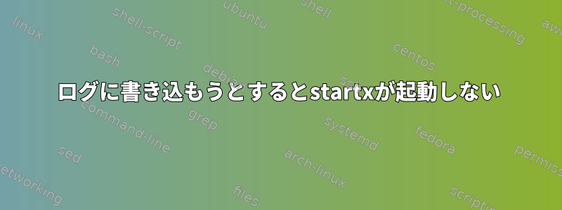 ログに書き込もうとするとstartxが起動しない