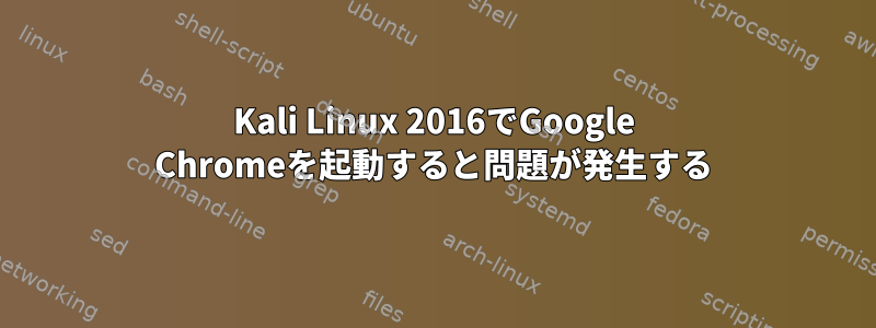 Kali Linux 2016でGoogle Chromeを起動すると問題が発生する