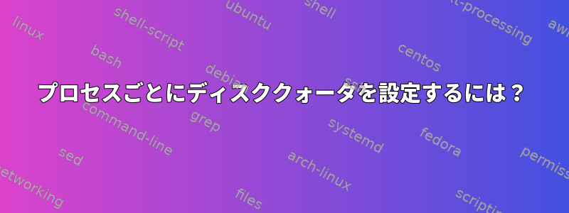 プロセスごとにディスククォータを設定するには？