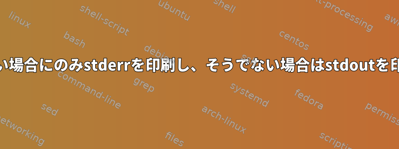 stdoutに何も記録されていない場合にのみstderrを印刷し、そうでない場合はstdoutを印刷してstderrを破棄します。