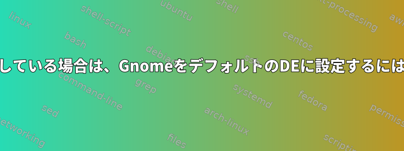 すでにCinnamonを使用している場合は、GnomeをデフォルトのDEに設定するにはどうすればよいですか？