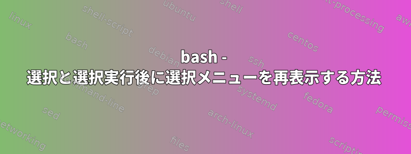 bash - 選択と選択実行後に選択メニューを再表示する方法