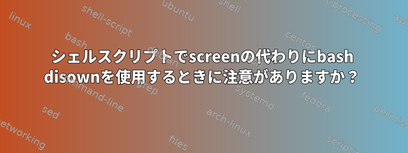 シェルスクリプトでscreenの代わりにbash disownを使用するときに注意がありますか？