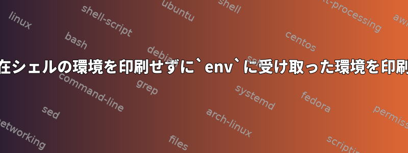 `env`は現在シェルの環境を印刷せずに`env`に受け取った環境を印刷しますか？