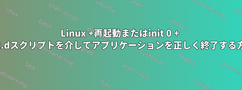 Linux +再起動またはinit 0 + init.dスクリプトを介してアプリケーションを正しく終了する方法