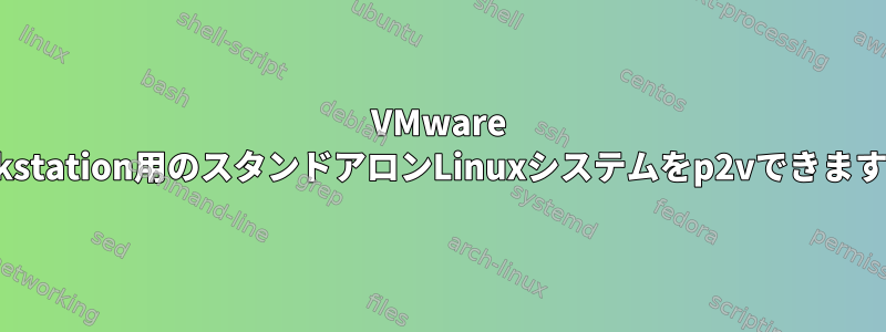 VMware Workstation用のスタンドアロンLinuxシステムをp2vできますか？