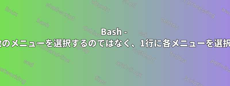 Bash - 1行に複数のメニューを選択するのではなく、1行に各メニューを選択する方法