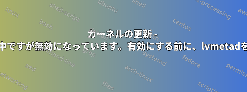 カーネルの更新 - 警告：lvmetadは実行中ですが無効になっています。有効にする前に、lvmetadを再起動してください。