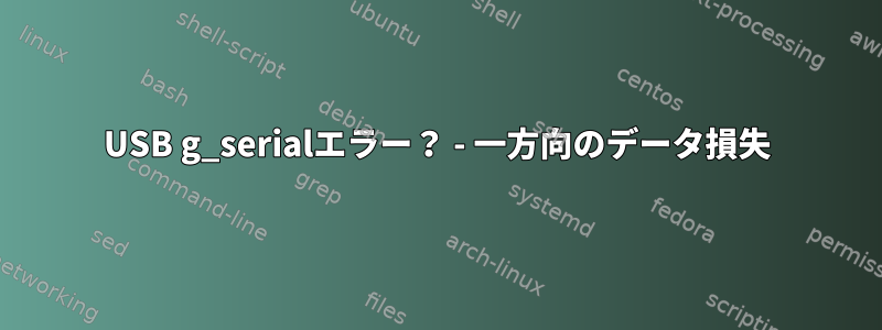 USB g_serialエラー？ - 一方向のデータ損失