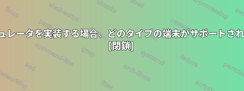 端末エミュレータを実装する場合、どのタイプの端末がサポートされますか？ [閉鎖]