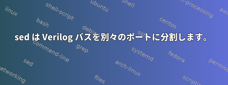 sed は Verilog バスを別々のポートに分割します。