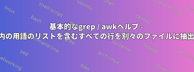 基本的なgrep / awkヘルプ - ファイル内の用語のリストを含むすべての行を別々のファイルに抽出します。