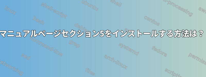 マニュアルページセクション5をインストールする方法は？