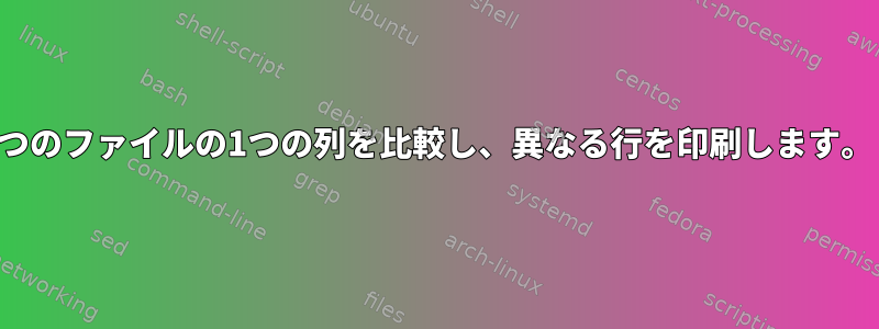 2つのファイルの1つの列を比較し、異なる行を印刷します。