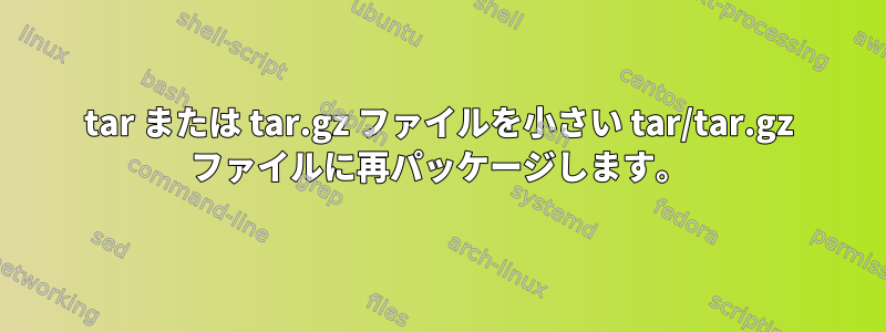 tar または tar.gz ファイルを小さい tar/tar.gz ファイルに再パッケージします。