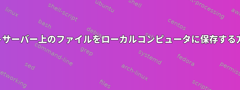 リモートサーバー上のファイルをローカルコンピュータに保存する方法は？