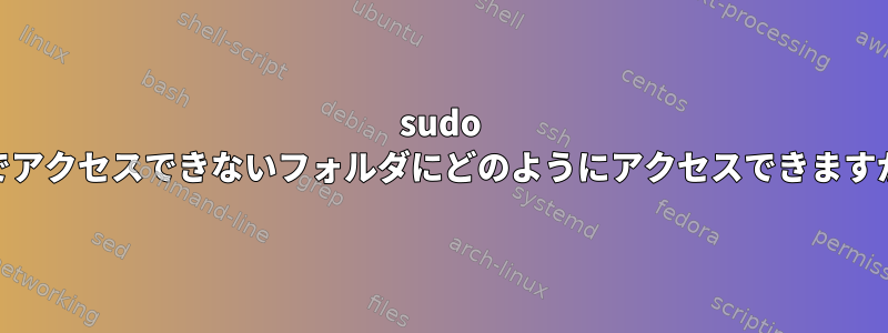 sudo cdでアクセスできないフォルダにどのようにアクセスできますか？