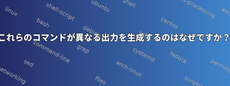 これらのコマンドが異なる出力を生成するのはなぜですか？