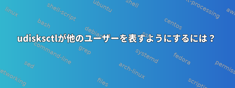 udisksctlが他のユーザーを表すようにするには？