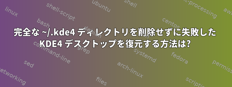 完全な ~/.kde4 ディレクトリを削除せずに失敗した KDE4 デスクトップを復元する方法は?