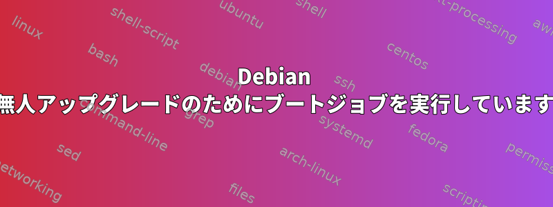 Debian は無人アップグレードのためにブートジョブを実行しています。