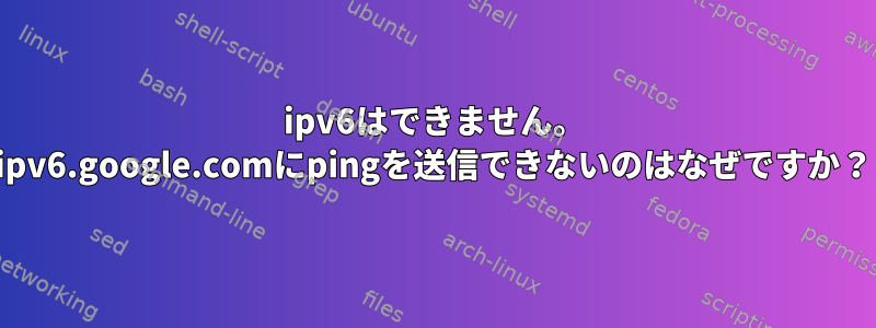 ipv6はできません。 ipv6.google.comにpingを送信できないのはなぜですか？