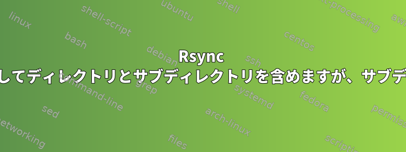 Rsync インクルードと除外オプションを使用してディレクトリとサブディレクトリを含めますが、サブディレクトリのファイルは除外します。