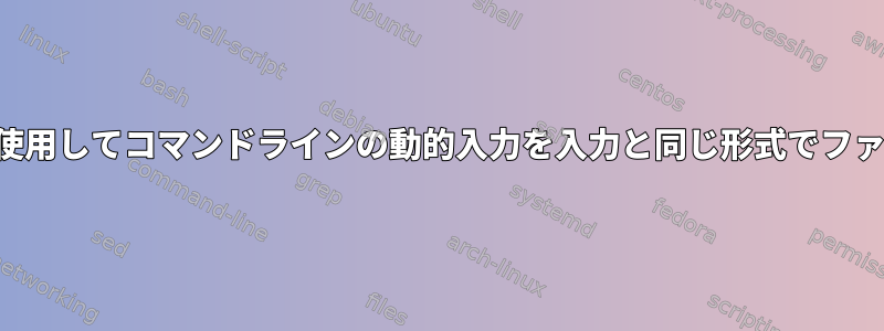 シェルスクリプトを使用してコマンドラインの動的入力を入力と同じ形式でファイルに保存する方法