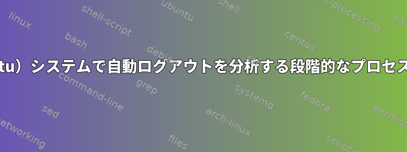 Linux（ubuntu）システムで自動ログアウトを分析する段階的なプロセスは何ですか？