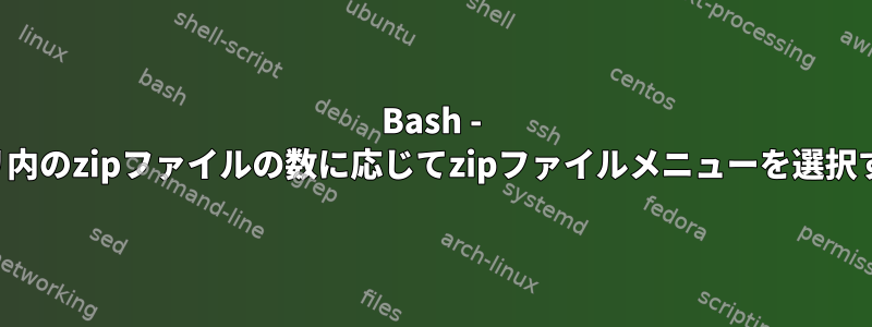 Bash - ディレクトリ内のzipファイルの数に応じてzipファイルメニューを選択する方法は？