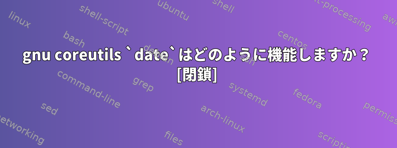 gnu coreutils `date`はどのように機能しますか？ [閉鎖]