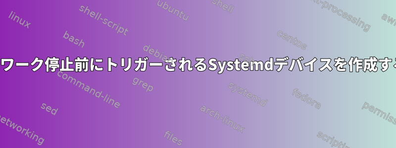 ネットワーク停止前にトリガーされるSystemdデバイスを作成する方法