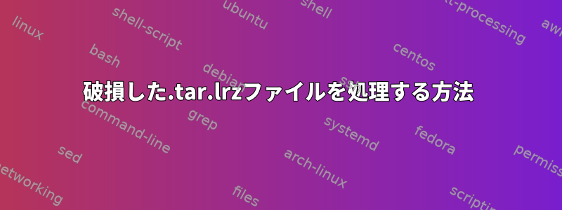 破損した.tar.lrzファイルを処理する方法