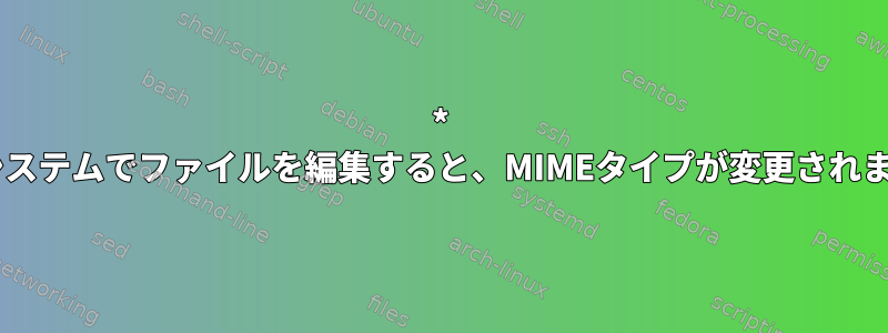 * nixシステムでファイルを編集すると、MIMEタイプが変更されます。