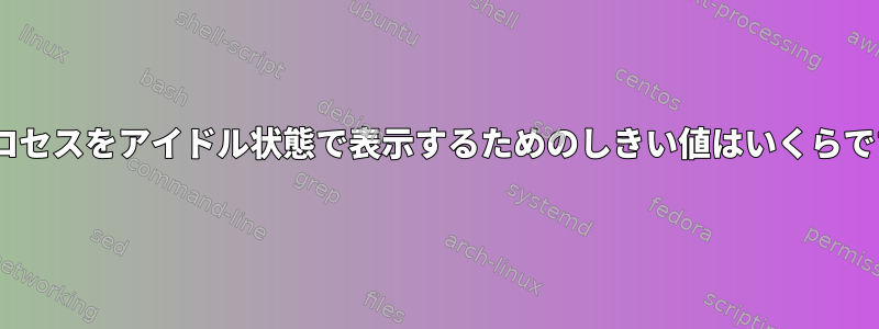 topプロセスをアイドル状態で表示するためのしきい値はいくらですか？