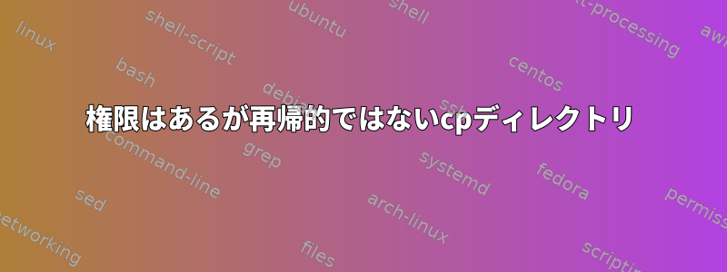 権限はあるが再帰的ではないcpディレクトリ