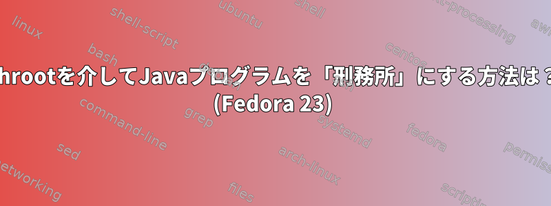 chrootを介してJavaプログラムを「刑務所」にする方法は？ (Fedora 23)