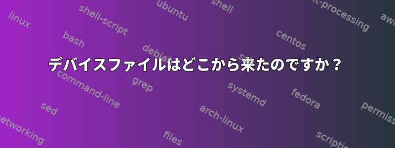 デバイスファイルはどこから来たのですか？