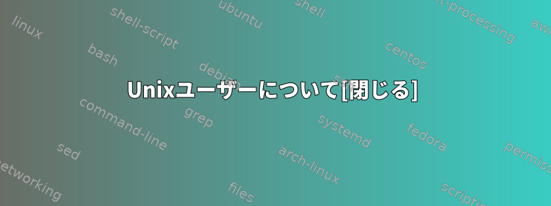 Unixユーザーについて[閉じる]