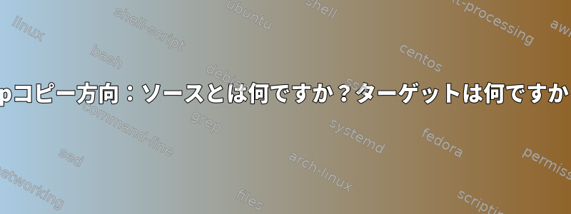 scpコピー方向：ソースとは何ですか？ターゲットは何ですか？