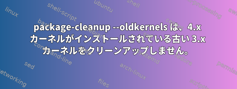 package-cleanup --oldkernels は、4.x カーネルがインストールされている古い 3.x カーネルをクリーンアップしません。