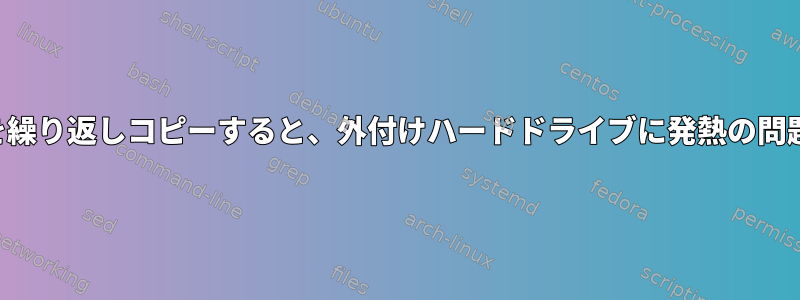 大量のファイルを繰り返しコピーすると、外付けハードドライブに発熱の問題が発生します。