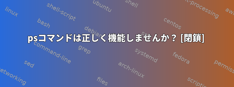 psコマンドは正しく機能しませんか？ [閉鎖]