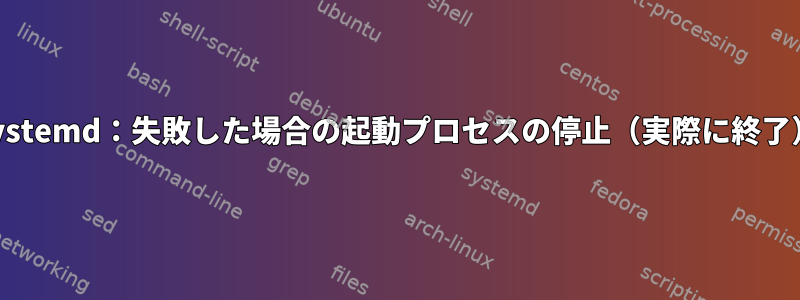 systemd：失敗した場合の起動プロセスの停止（実際に終了）