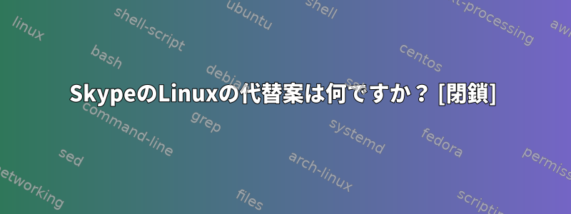 SkypeのLinuxの代替案は何ですか？ [閉鎖]