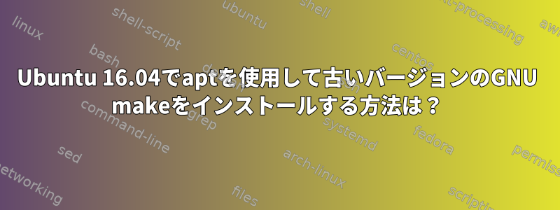 Ubuntu 16.04でaptを使用して古いバージョンのGNU makeをインストールする方法は？