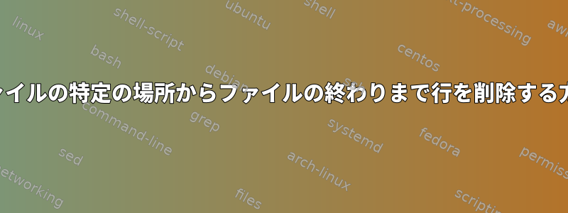 ファイルの特定の場所からファイルの終わりまで行を削除する方法