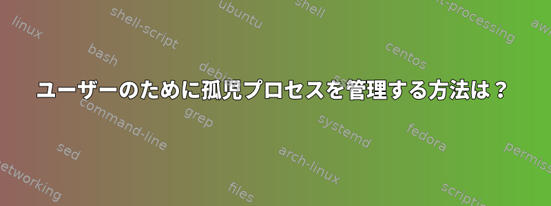 ユーザーのために孤児プロセスを管理する方法は？