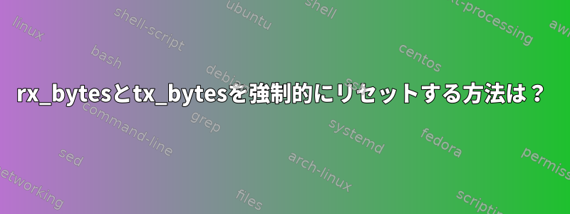 rx_bytesとtx_bytesを強制的にリセットする方法は？